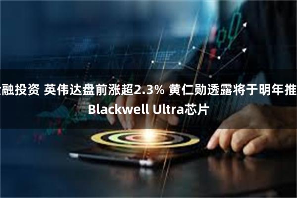 金融投资 英伟达盘前涨超2.3% 黄仁勋透露将于明年推出Blackwell Ultra芯片
