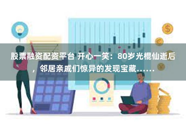 股票融资配资平台 开心一笑：80岁光棍仙逝后，邻居亲戚们惊异的发现宝藏……