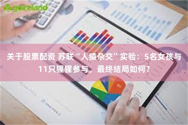 关于股票配资 苏联“人猿杂交”实验：5名女孩与11只猩猩参与，最终结局如何？