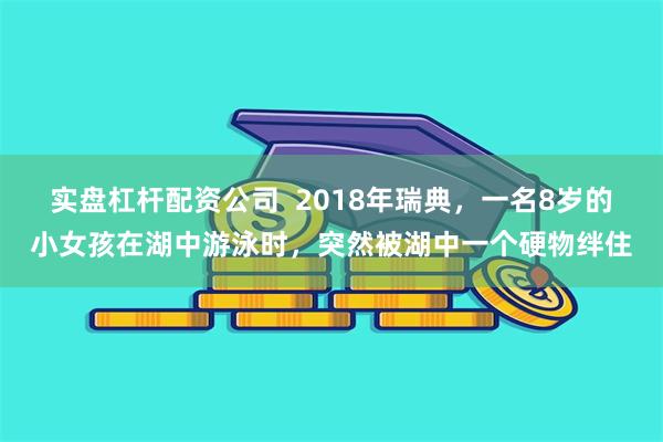 实盘杠杆配资公司  2018年瑞典，一名8岁的小女孩在湖中游泳时，突然被湖中一个硬物绊住