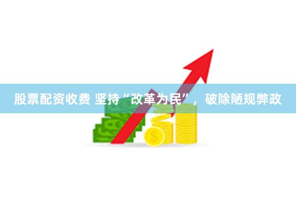 股票配资收费 坚持“改革为民”，破除陋规弊政