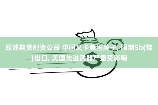 原油期货配资公司 中国又卡美国脖子, 限制Sb(锑)出口, 美国先进武器严重受影响