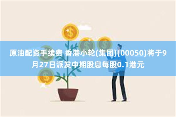 原油配资手续费 香港小轮(集团)(00050)将于9月27日派发中期股息每股0.1港元