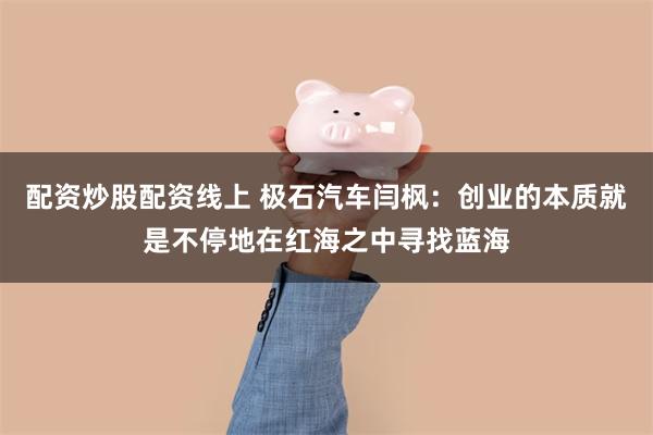 配资炒股配资线上 极石汽车闫枫：创业的本质就是不停地在红海之中寻找蓝海