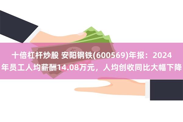 十倍杠杆炒股 安阳钢铁(600569)年报：2024年员工人均薪酬14.08万元，人均创收同比大幅下降