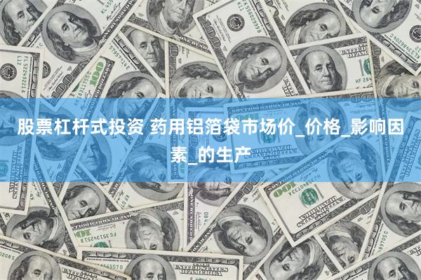 股票杠杆式投资 药用铝箔袋市场价_价格_影响因素_的生产