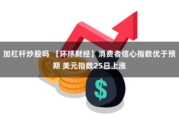 加杠杆炒股吗 【环球财经】消费者信心指数优于预期 美元指数25日上涨