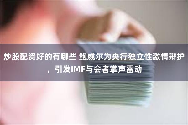 炒股配资好的有哪些 鲍威尔为央行独立性激情辩护，引发IMF与会者掌声雷动
