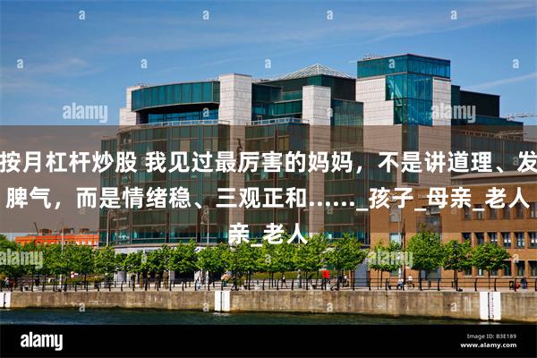 按月杠杆炒股 我见过最厉害的妈妈，不是讲道理、发脾气，而是情绪稳、三观正和......_孩子_母亲_老人