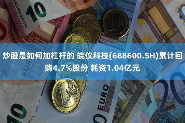 炒股是如何加杠杆的 皖仪科技(688600.SH)累计回购4.7%股份 耗资1.04亿元