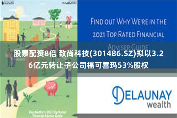 股票配资8倍 致尚科技(301486.SZ)拟以3.26亿元转让子公司福可喜玛53%股权