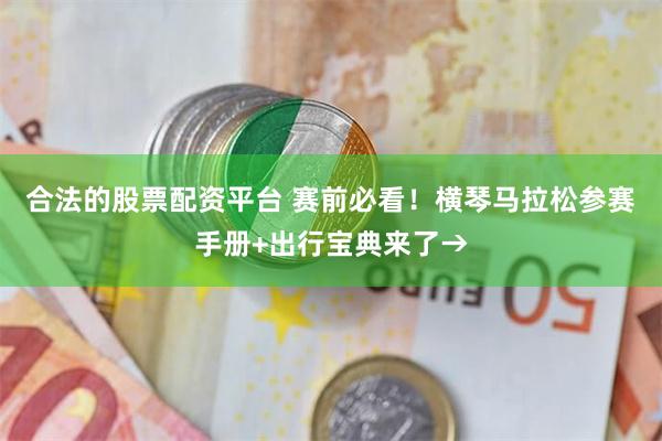 合法的股票配资平台 赛前必看！横琴马拉松参赛手册+出行宝典来了→