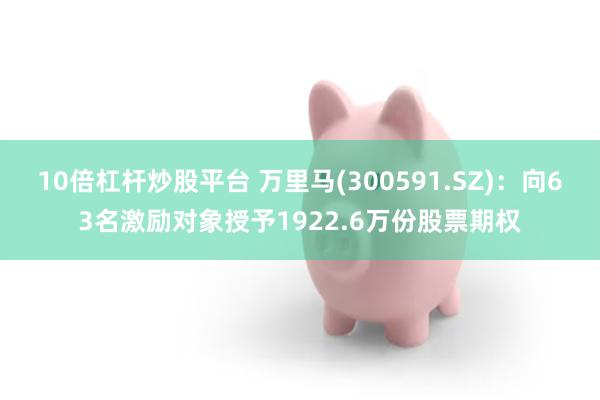 10倍杠杆炒股平台 万里马(300591.SZ)：向63名激励对象授予1922.6万份股票期权
