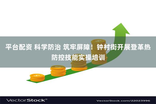 平台配资 科学防治 筑牢屏障！钟村街开展登革热防控技能实操培训