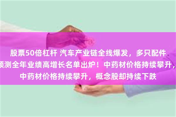 股票50倍杠杆 汽车产业链全线爆发，多只配件股连续涨停，机构预测全年业绩高增长名单出炉！中药材价格持续攀升，概念股却持续下跌