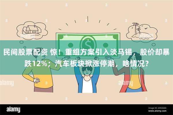 民间股票配资 惊！重组方案引入淡马锡，股价却暴跌12%；汽车板块掀涨停潮，啥情况？