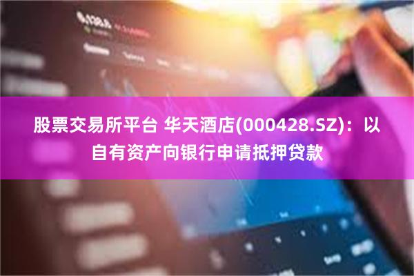 股票交易所平台 华天酒店(000428.SZ)：以自有资产向银行申请抵押贷款