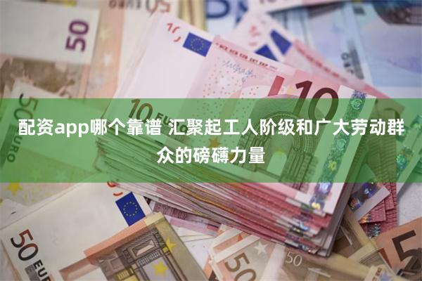 配资app哪个靠谱 汇聚起工人阶级和广大劳动群众的磅礴力量
