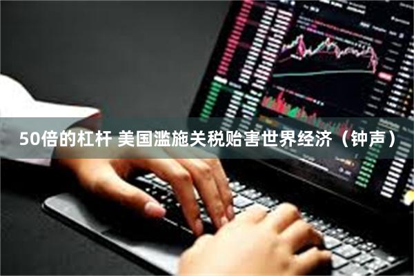 50倍的杠杆 美国滥施关税贻害世界经济（钟声）