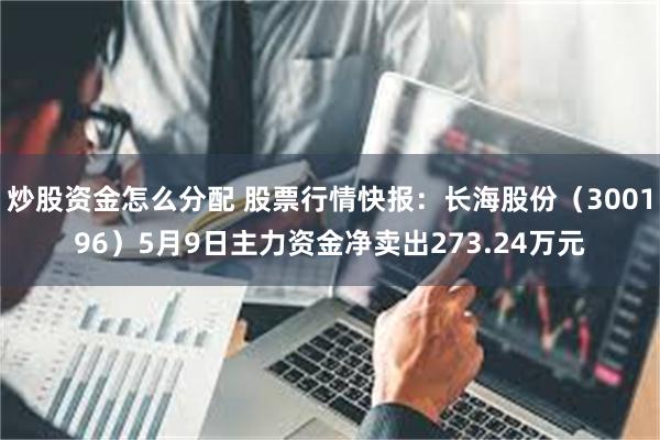 炒股资金怎么分配 股票行情快报：长海股份（300196）5月9日主力资金净卖出273.24万元