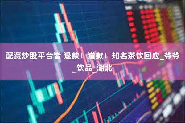 配资炒股平台皆 退款！道歉！知名茶饮回应_爷爷_饮品_湖北