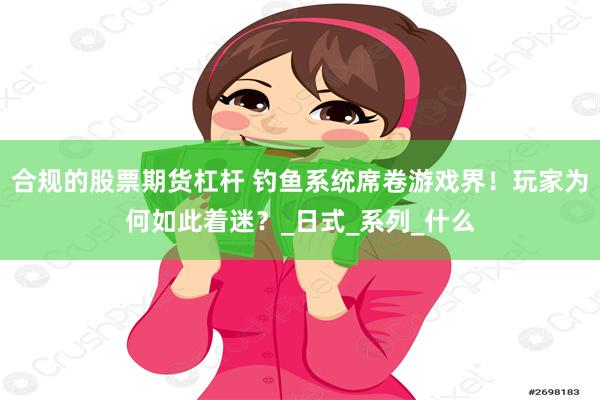 合规的股票期货杠杆 钓鱼系统席卷游戏界！玩家为何如此着迷？_日式_系列_什么