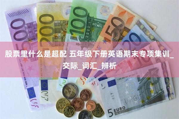 股票里什么是超配 五年级下册英语期末专项集训_交际_词汇_辨析