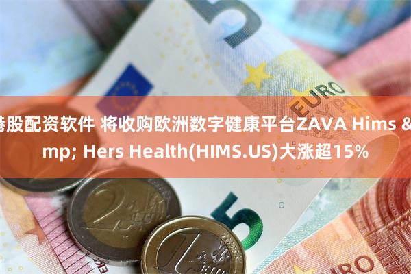 港股配资软件 将收购欧洲数字健康平台ZAVA Hims & Hers Health(HIMS.US)大涨超15%