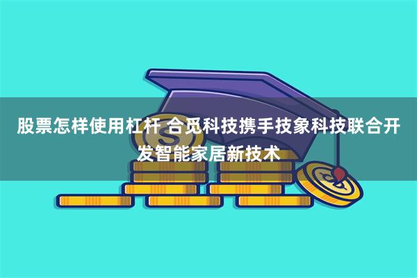 股票怎样使用杠杆 合觅科技携手技象科技联合开发智能家居新技术