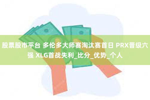 股票股市平台 多伦多大师赛淘汰赛首日 PRX晋级六强 XLG首战失利_比分_优势_个人