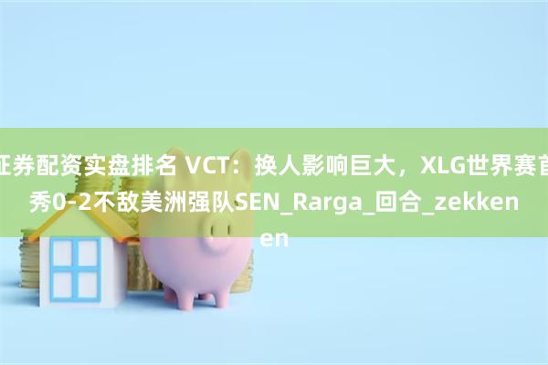 证券配资实盘排名 VCT：换人影响巨大，XLG世界赛首秀0-2不敌美洲强队SEN_Rarga_回合_zekken