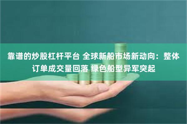 靠谱的炒股杠杆平台 全球新船市场新动向：整体订单成交量回落 绿色船型异军突起