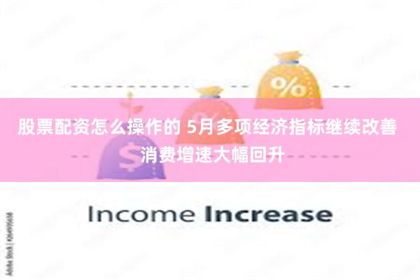 股票配资怎么操作的 5月多项经济指标继续改善  消费增速大幅回升