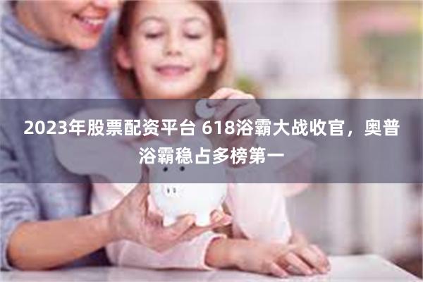 2023年股票配资平台 618浴霸大战收官，奥普浴霸稳占多榜第一