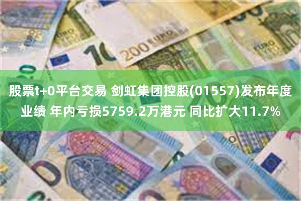 股票t+0平台交易 剑虹集团控股(01557)发布年度业绩 年内亏损5759.2万港元 同比扩大11.7%