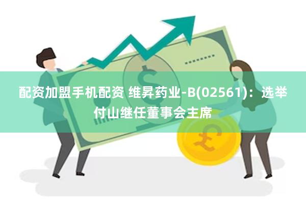 配资加盟手机配资 维昇药业-B(02561)：选举付山继任董事会主席