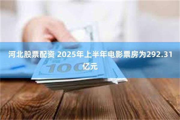 河北股票配资 2025年上半年电影票房为292.31亿元