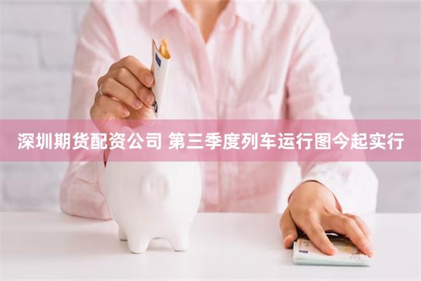 深圳期货配资公司 第三季度列车运行图今起实行