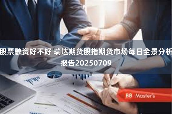 股票融资好不好 瑞达期货股指期货市场每日全景分析报告20250709