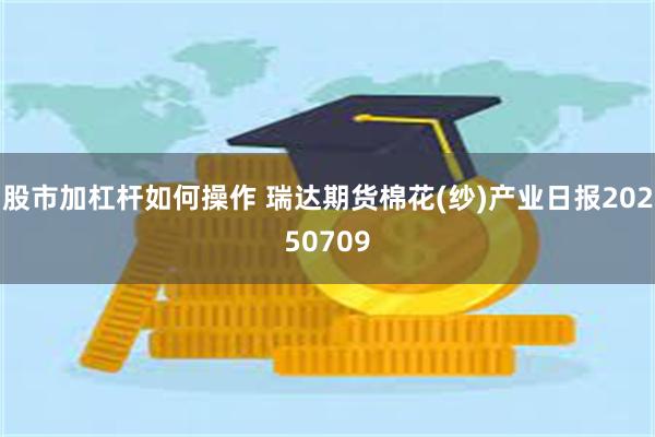 股市加杠杆如何操作 瑞达期货棉花(纱)产业日报20250709