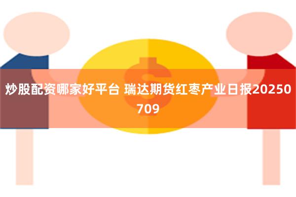 炒股配资哪家好平台 瑞达期货红枣产业日报20250709