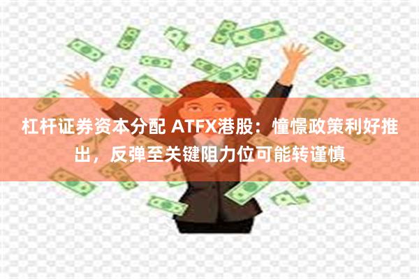 杠杆证券资本分配 ATFX港股：憧憬政策利好推出，反弹至关键阻力位可能转谨慎