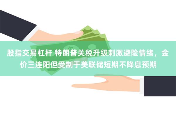 股指交易杠杆 特朗普关税升级刺激避险情绪，金价三连阳但受制于美联储短期不降息预期