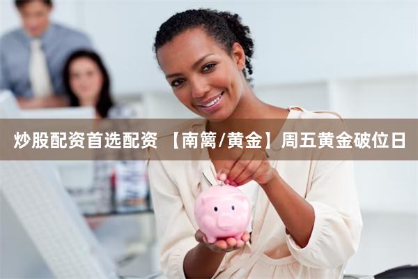 炒股配资首选配资 【南篱/黄金】周五黄金破位日