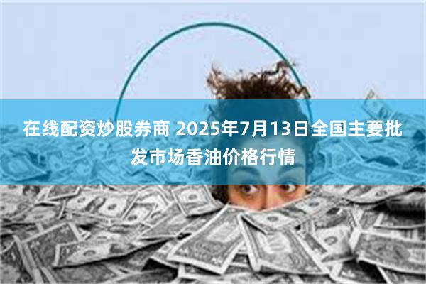 在线配资炒股券商 2025年7月13日全国主要批发市场香油价格行情