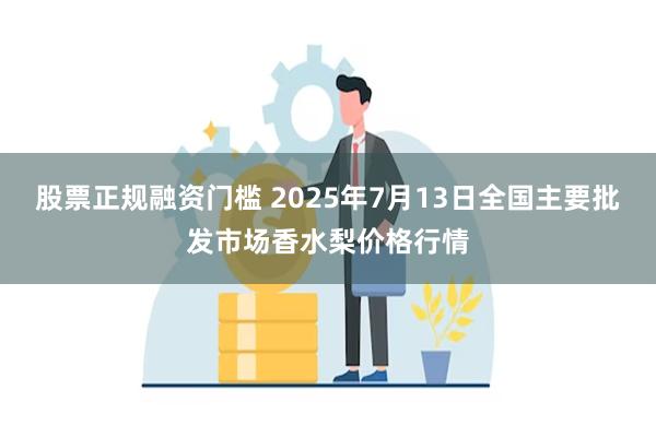 股票正规融资门槛 2025年7月13日全国主要批发市场香水梨价格行情