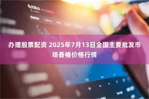 办理股票配资 2025年7月13日全国主要批发市场香椿价格行情