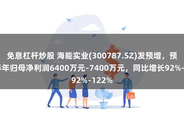 免息杠杆炒股 海能实业(300787.SZ)发预增，预计上半年归母净利润6400万元–7400万元，同比增长92%-122%