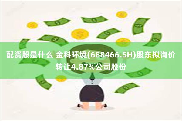配资股是什么 金科环境(688466.SH)股东拟询价转让4.87%公司股份