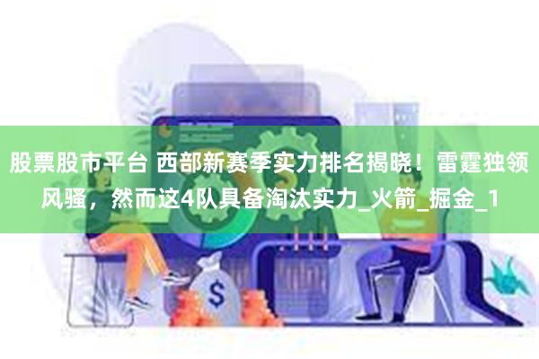 股票股市平台 西部新赛季实力排名揭晓！雷霆独领风骚，然而这4队具备淘汰实力_火箭_掘金_1